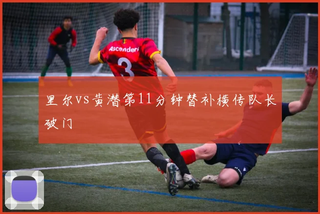 里尔vs黄潜第11分钟替补横传队长破门