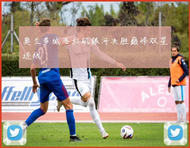 奥兰多城洛杉矶银河决胜巅峰双星连线