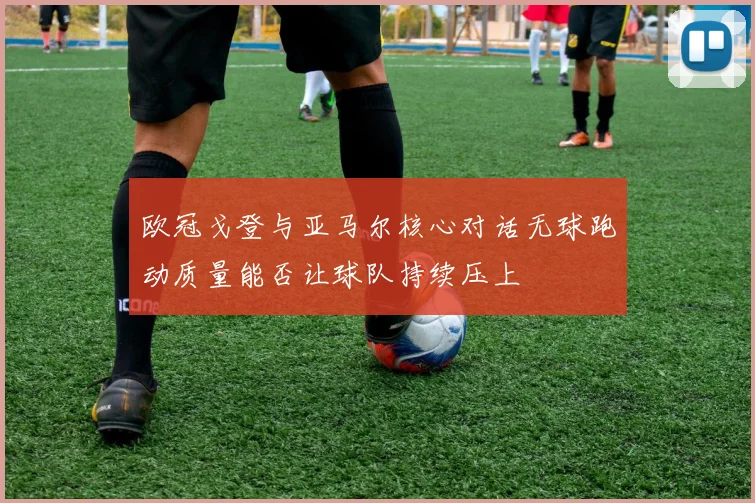 欧冠戈登与亚马尔核心对话无球跑动质量能否让球队持续压上