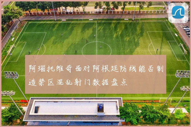 阿瑙托维奇面对阿根廷防线能否制造禁区混乱射门数据盘点