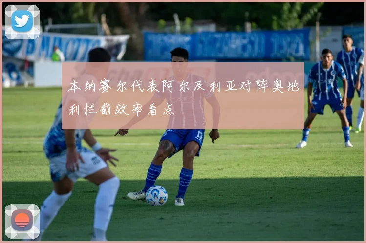 本纳赛尔代表阿尔及利亚对阵奥地利拦截效率看点