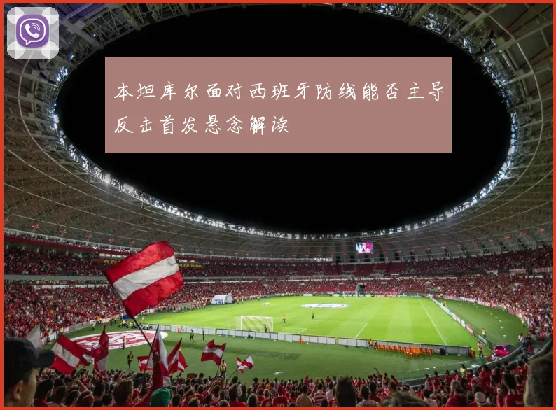 本坦库尔面对西班牙防线能否主导反击首发悬念解读