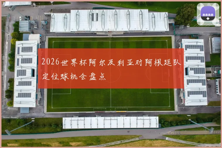 2026世界杯阿尔及利亚对阿根廷队定位球机会盘点