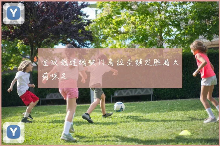 金玟哉连线破门乌拉圭锁定胜局火药味足
