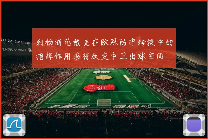 利物浦范戴克在欧冠防守转换中的指挥作用或将改变中卫出球空间