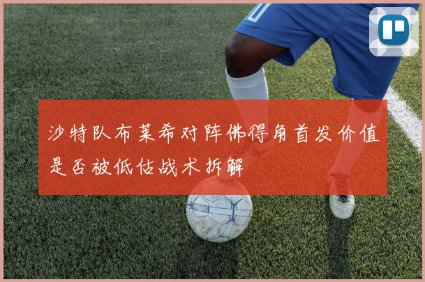 沙特队布莱希对阵佛得角首发价值是否被低估战术拆解