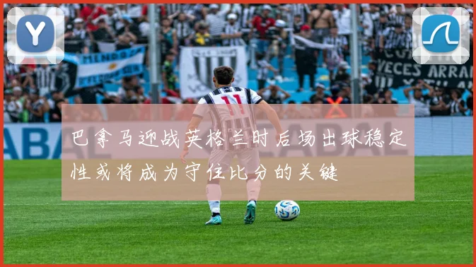 巴拿马迎战英格兰时后场出球稳定性或将成为守住比分的关键