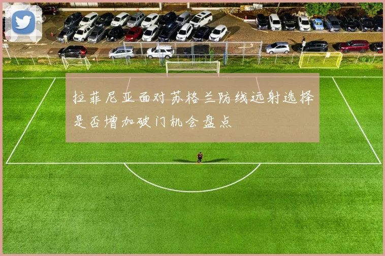 拉菲尼亚面对苏格兰防线远射选择是否增加破门机会盘点