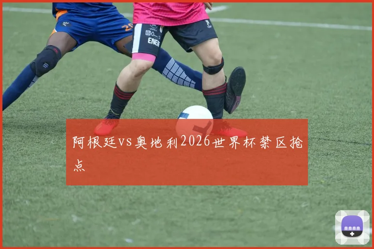 阿根廷vs奥地利2026世界杯禁区抢点