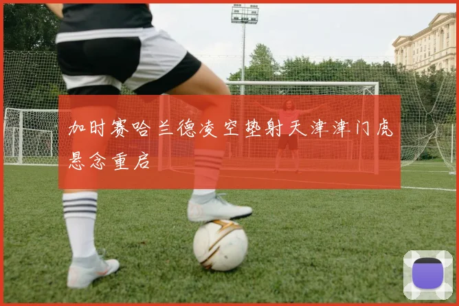 加时赛哈兰德凌空垫射天津津门虎悬念重启