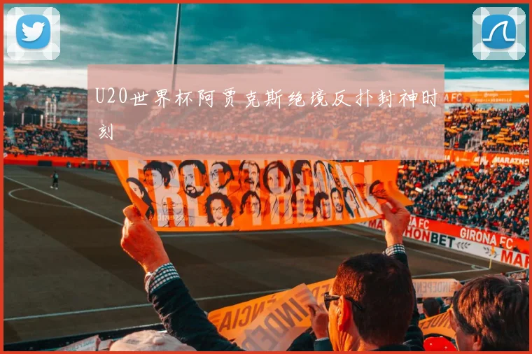 U20世界杯阿贾克斯绝境反扑封神时刻