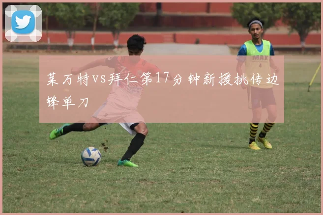 莱万特vs拜仁第17分钟新援挑传边锋单刀