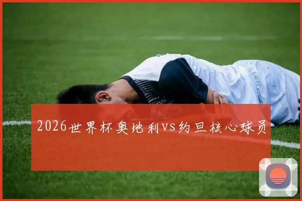 2026世界杯奥地利vs约旦核心球员