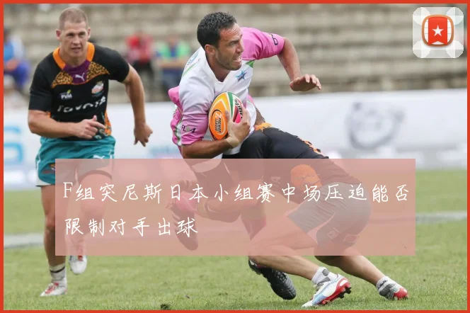 F组突尼斯日本小组赛中场压迫能否限制对手出球