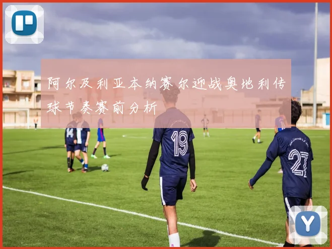 阿尔及利亚本纳赛尔迎战奥地利传球节奏赛前分析