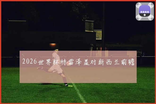 2026世界杯特雷泽盖对新西兰前瞻