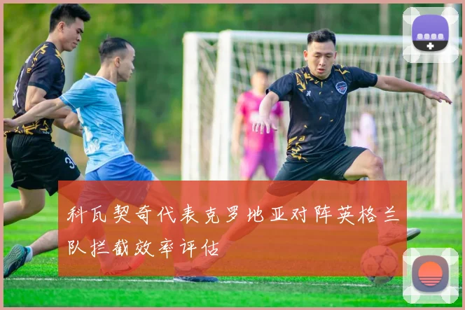 科瓦契奇代表克罗地亚对阵英格兰队拦截效率评估