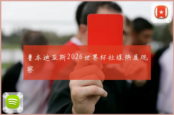 鲁本迪亚斯2026世界杯社媒热度观察