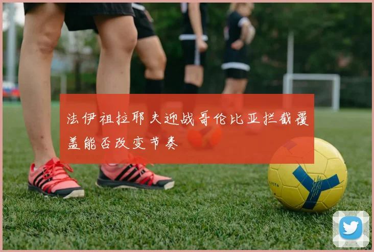 法伊祖拉耶夫迎战哥伦比亚拦截覆盖能否改变节奏
