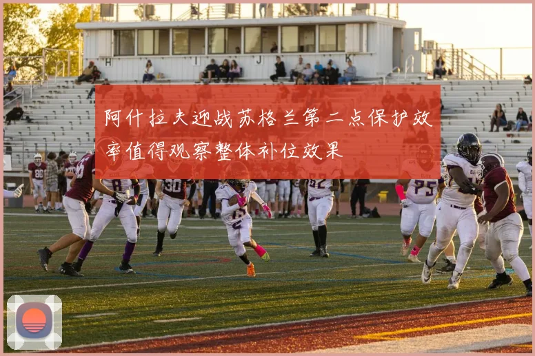 阿什拉夫迎战苏格兰第二点保护效率值得观察整体补位效果