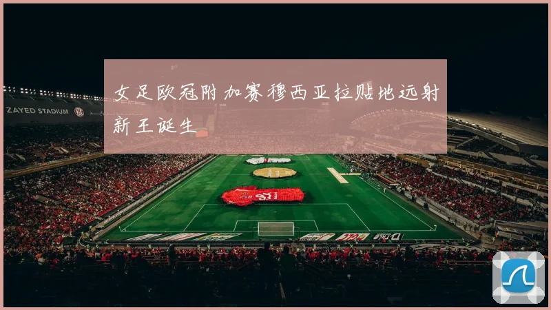 女足欧冠附加赛穆西亚拉贴地远射新王诞生