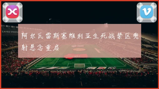 阿尔瓦雷斯塞维利亚生死战禁区兜射悬念重启