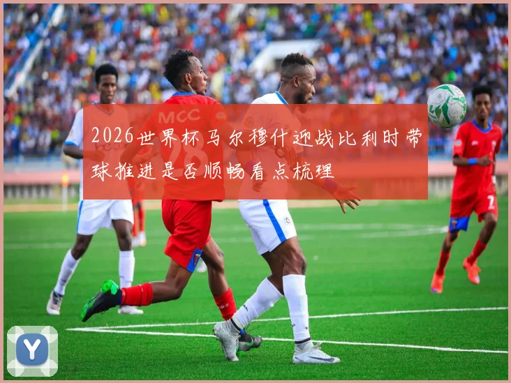 2026世界杯马尔穆什迎战比利时带球推进是否顺畅看点梳理
