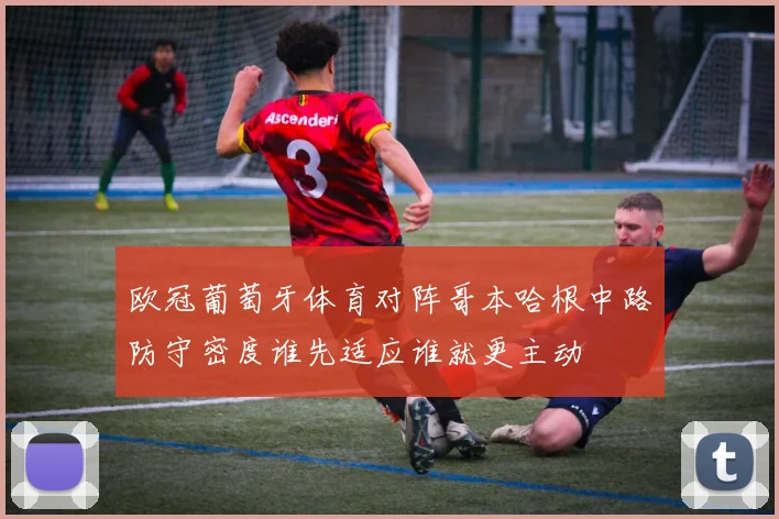 欧冠葡萄牙体育对阵哥本哈根中路防守密度谁先适应谁就更主动