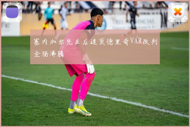 塞内加尔先丢后追莫德里奇VAR改判全场沸腾