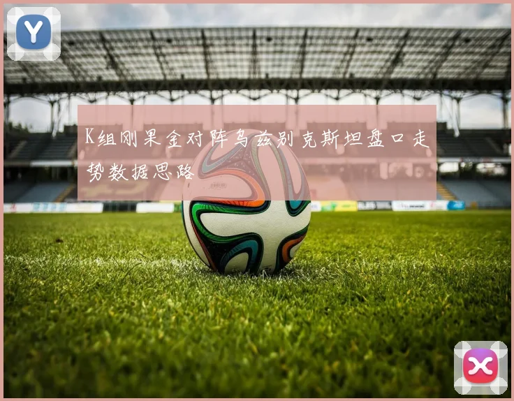 K组刚果金对阵乌兹别克斯坦盘口走势数据思路