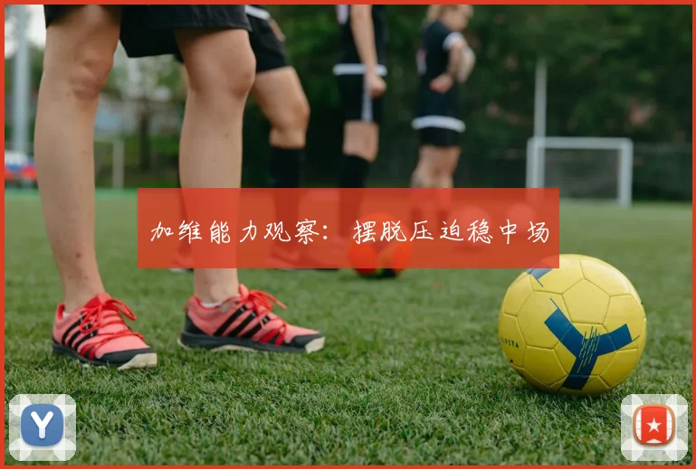 加维能力观察：摆脱压迫稳中场