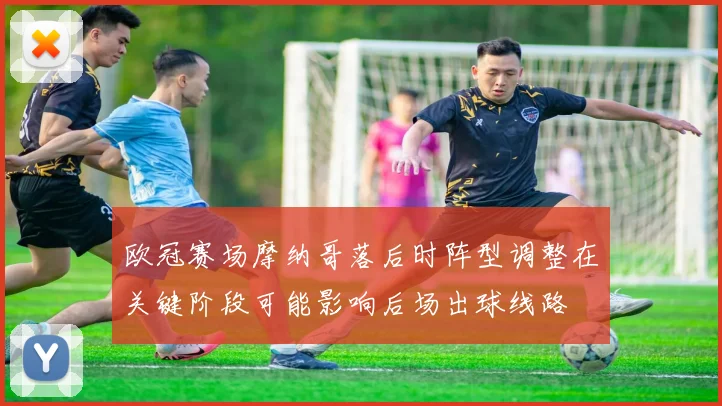 欧冠赛场摩纳哥落后时阵型调整在关键阶段可能影响后场出球线路