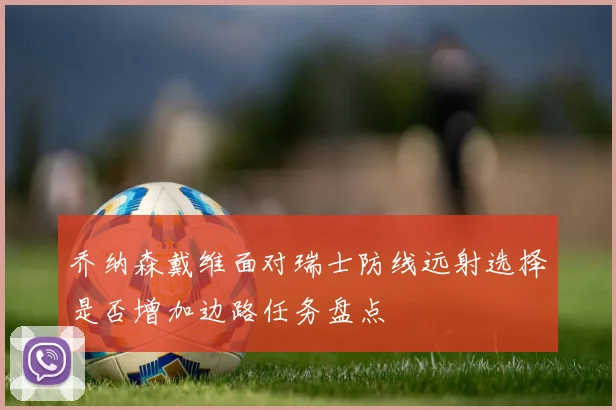 乔纳森戴维面对瑞士防线远射选择是否增加边路任务盘点
