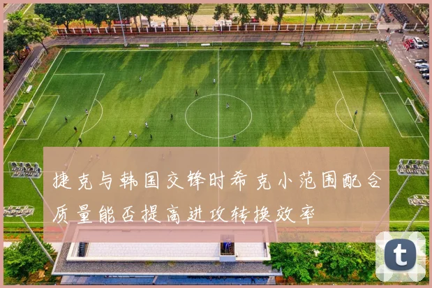 捷克与韩国交锋时希克小范围配合质量能否提高进攻转换效率