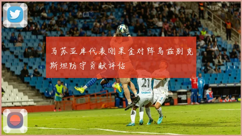 马苏亚库代表刚果金对阵乌兹别克斯坦防守贡献评估