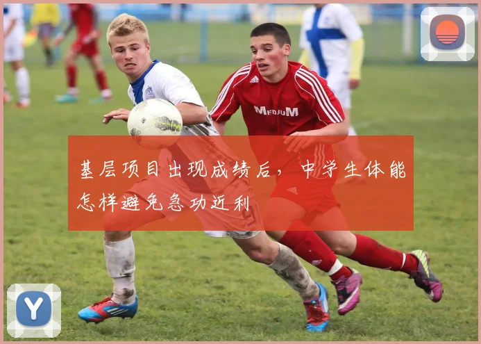 基层项目出现成绩后，中学生体能怎样避免急功近利