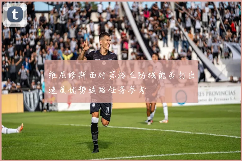维尼修斯面对苏格兰防线能否打出速度优势边路任务参考