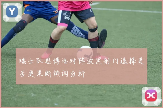 瑞士队恩博洛对阵波黑射门选择是否更果断热词分析