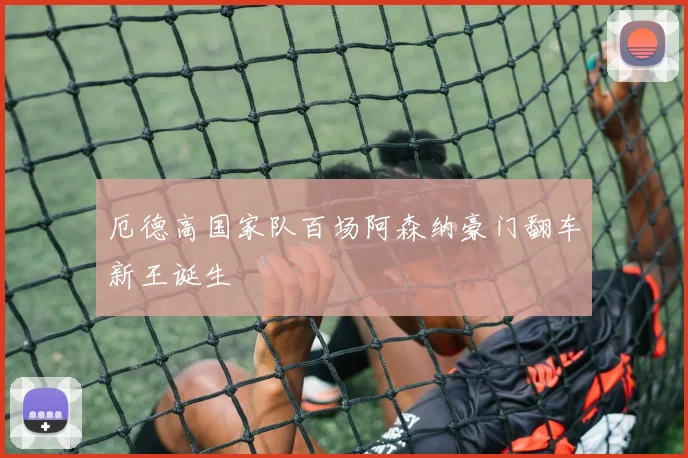 厄德高国家队百场阿森纳豪门翻车新王诞生