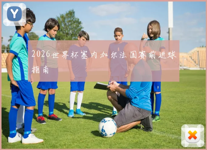 2026世界杯塞内加尔法国赛前进球指南