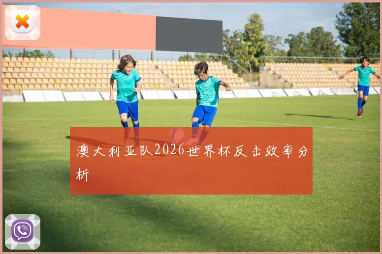 澳大利亚队2026世界杯反击效率分析