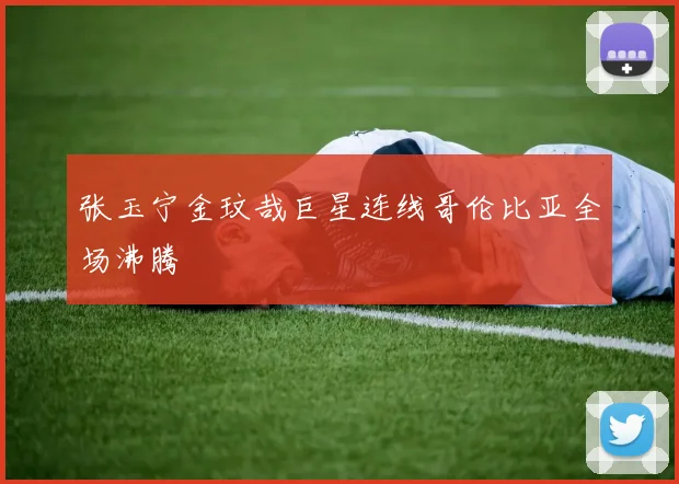 张玉宁金玟哉巨星连线哥伦比亚全场沸腾