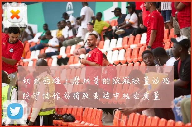 切尔西碰上摩纳哥的欧冠较量边路防守协作或将改变边中结合质量