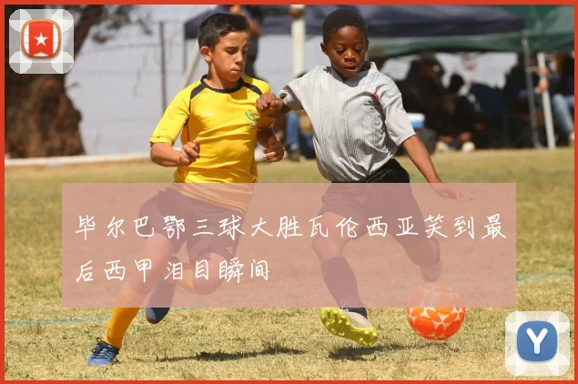 毕尔巴鄂三球大胜瓦伦西亚笑到最后西甲泪目瞬间