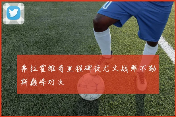 弗拉霍维奇里程碑夜尤文战那不勒斯巅峰对决