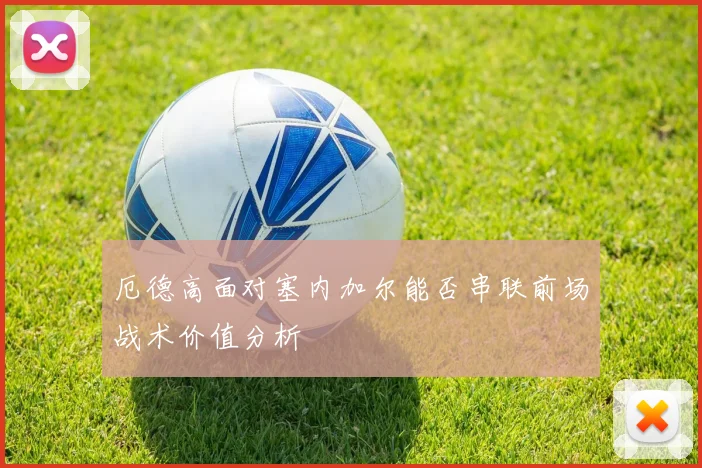 厄德高面对塞内加尔能否串联前场战术价值分析