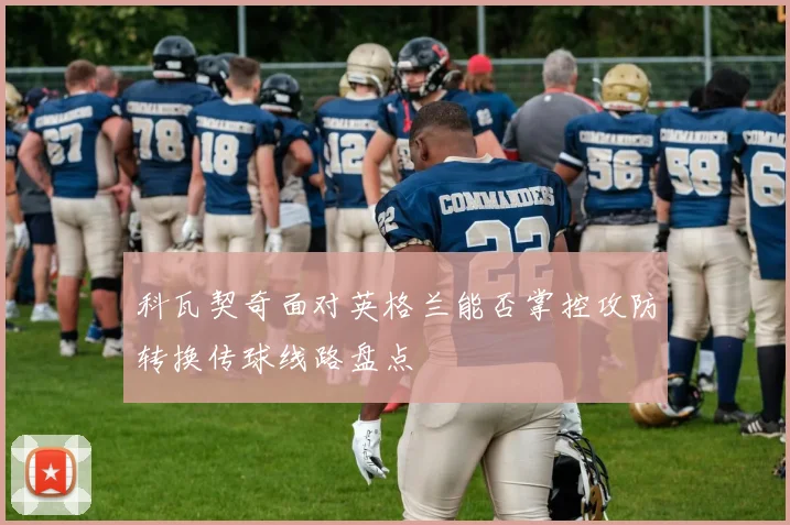 科瓦契奇面对英格兰能否掌控攻防转换传球线路盘点