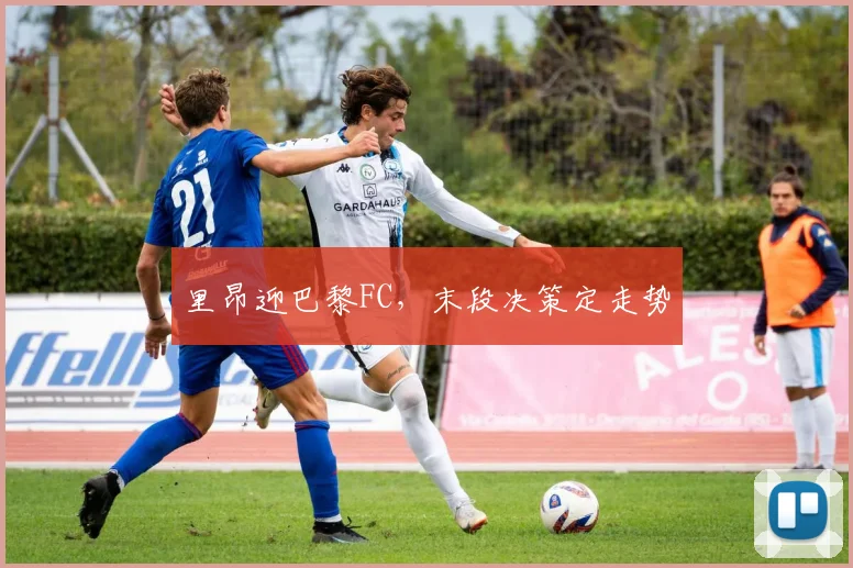 里昂迎巴黎FC，末段决策定走势