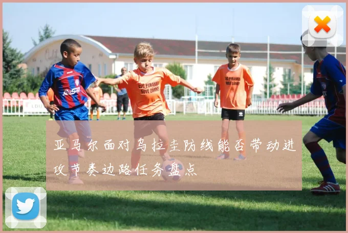 亚马尔面对乌拉圭防线能否带动进攻节奏边路任务盘点