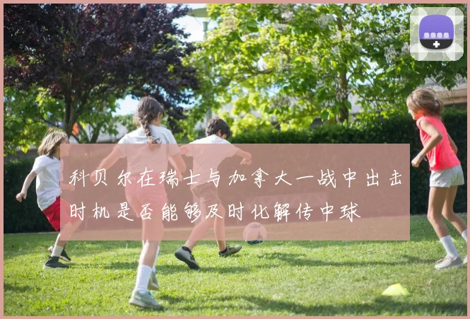 科贝尔在瑞士与加拿大一战中出击时机是否能够及时化解传中球